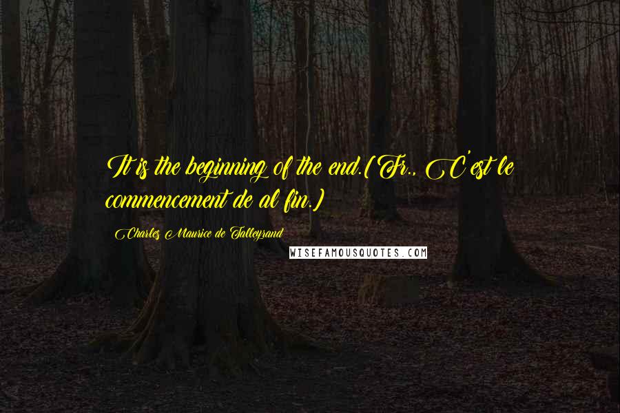 Charles Maurice De Talleyrand Quotes: It is the beginning of the end.[Fr., C'est le commencement de al fin.]