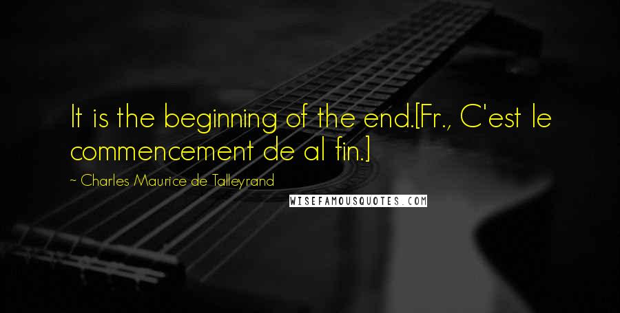 Charles Maurice De Talleyrand Quotes: It is the beginning of the end.[Fr., C'est le commencement de al fin.]