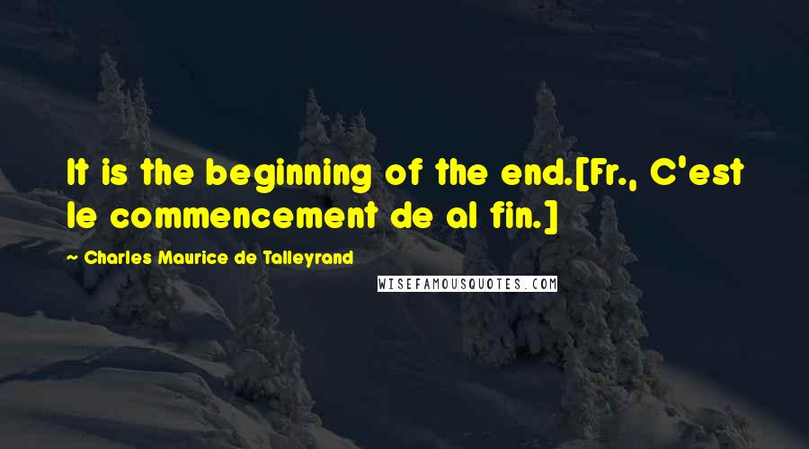 Charles Maurice De Talleyrand Quotes: It is the beginning of the end.[Fr., C'est le commencement de al fin.]