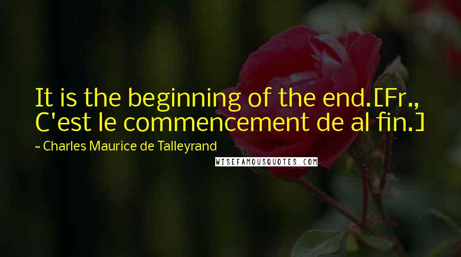 Charles Maurice De Talleyrand Quotes: It is the beginning of the end.[Fr., C'est le commencement de al fin.]