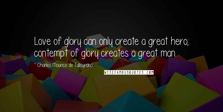 Charles Maurice De Talleyrand Quotes: Love of glory can only create a great hero; contempt of glory creates a great man.