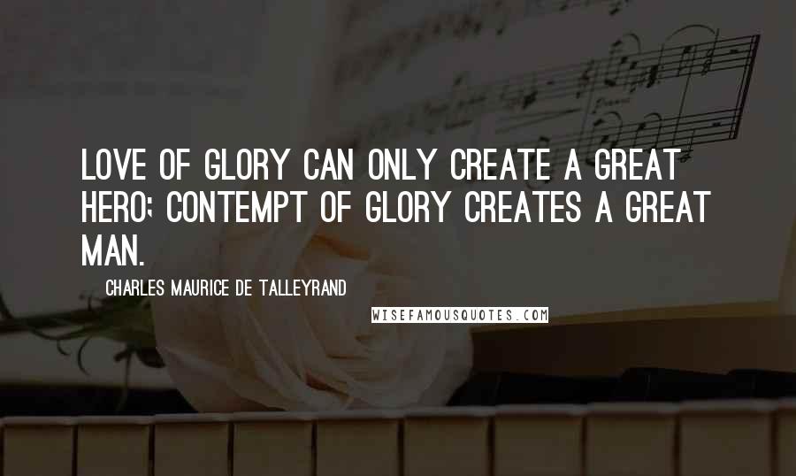 Charles Maurice De Talleyrand Quotes: Love of glory can only create a great hero; contempt of glory creates a great man.