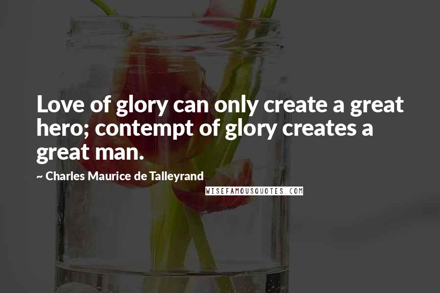 Charles Maurice De Talleyrand Quotes: Love of glory can only create a great hero; contempt of glory creates a great man.