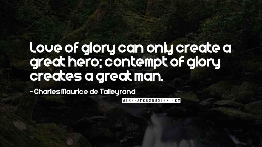 Charles Maurice De Talleyrand Quotes: Love of glory can only create a great hero; contempt of glory creates a great man.