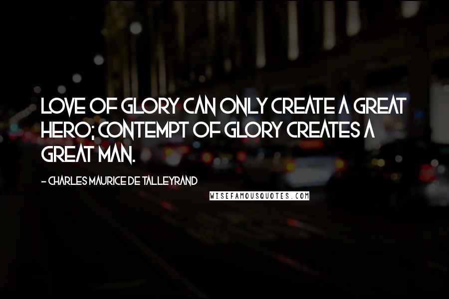 Charles Maurice De Talleyrand Quotes: Love of glory can only create a great hero; contempt of glory creates a great man.