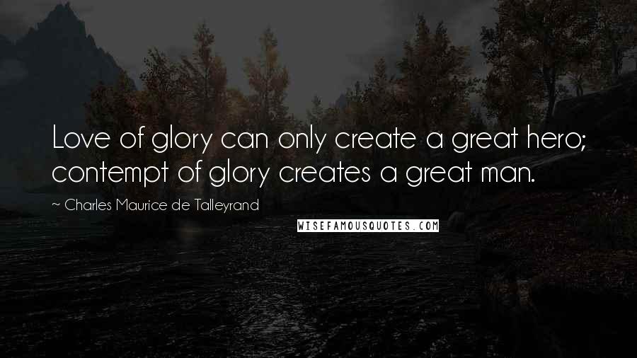 Charles Maurice De Talleyrand Quotes: Love of glory can only create a great hero; contempt of glory creates a great man.