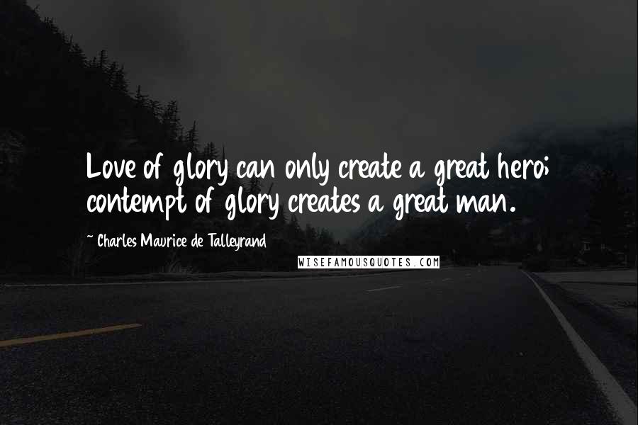 Charles Maurice De Talleyrand Quotes: Love of glory can only create a great hero; contempt of glory creates a great man.