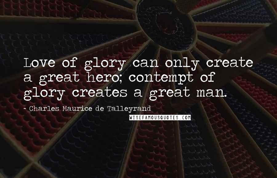 Charles Maurice De Talleyrand Quotes: Love of glory can only create a great hero; contempt of glory creates a great man.