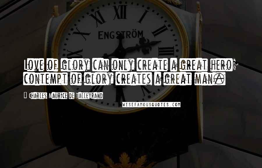 Charles Maurice De Talleyrand Quotes: Love of glory can only create a great hero; contempt of glory creates a great man.