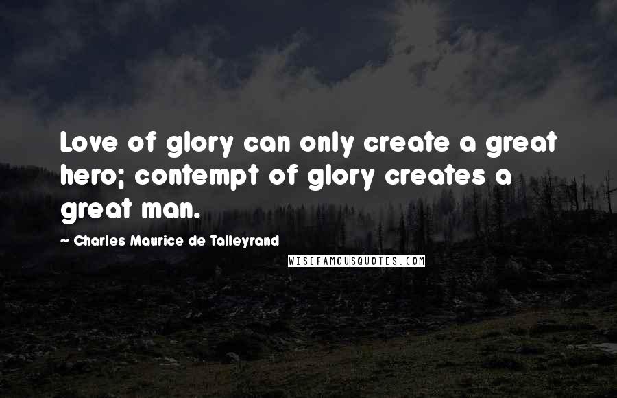 Charles Maurice De Talleyrand Quotes: Love of glory can only create a great hero; contempt of glory creates a great man.