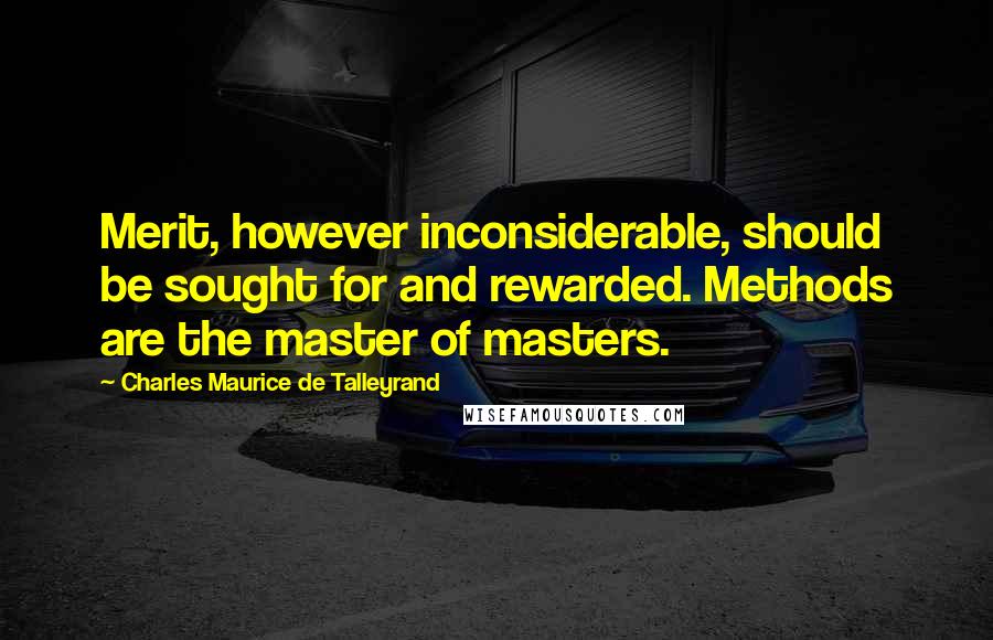 Charles Maurice De Talleyrand Quotes: Merit, however inconsiderable, should be sought for and rewarded. Methods are the master of masters.