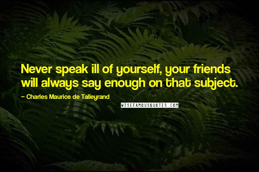 Charles Maurice De Talleyrand Quotes: Never speak ill of yourself, your friends will always say enough on that subject.