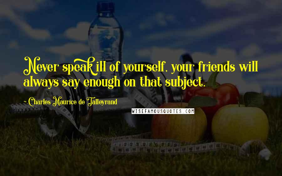 Charles Maurice De Talleyrand Quotes: Never speak ill of yourself, your friends will always say enough on that subject.