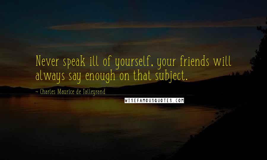 Charles Maurice De Talleyrand Quotes: Never speak ill of yourself, your friends will always say enough on that subject.