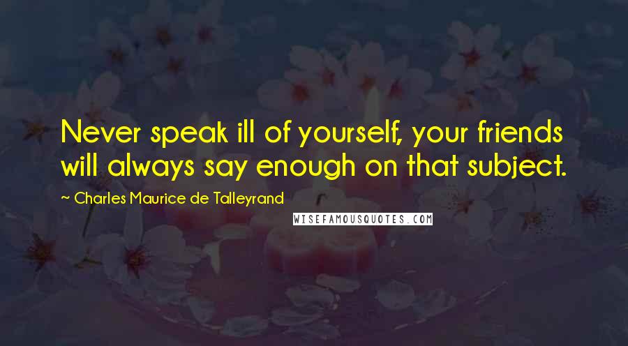 Charles Maurice De Talleyrand Quotes: Never speak ill of yourself, your friends will always say enough on that subject.