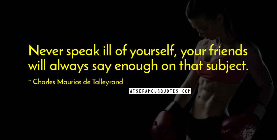 Charles Maurice De Talleyrand Quotes: Never speak ill of yourself, your friends will always say enough on that subject.