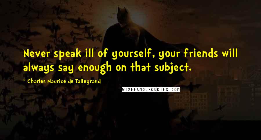 Charles Maurice De Talleyrand Quotes: Never speak ill of yourself, your friends will always say enough on that subject.