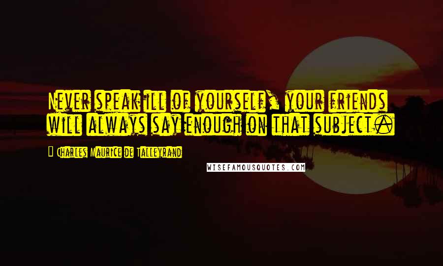 Charles Maurice De Talleyrand Quotes: Never speak ill of yourself, your friends will always say enough on that subject.