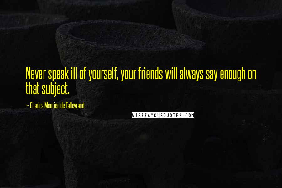 Charles Maurice De Talleyrand Quotes: Never speak ill of yourself, your friends will always say enough on that subject.