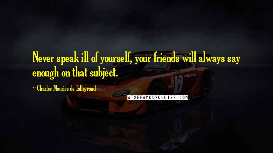 Charles Maurice De Talleyrand Quotes: Never speak ill of yourself, your friends will always say enough on that subject.