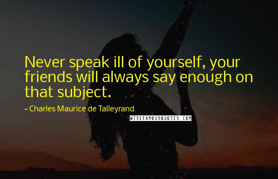Charles Maurice De Talleyrand Quotes: Never speak ill of yourself, your friends will always say enough on that subject.