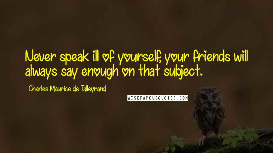 Charles Maurice De Talleyrand Quotes: Never speak ill of yourself, your friends will always say enough on that subject.