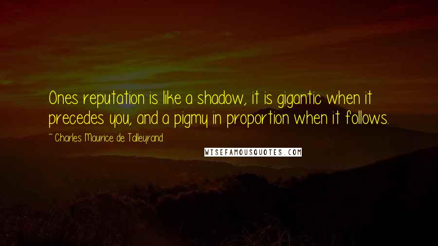 Charles Maurice De Talleyrand Quotes: Ones reputation is like a shadow, it is gigantic when it precedes you, and a pigmy in proportion when it follows.