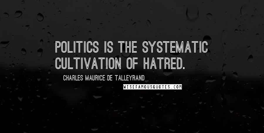 Charles Maurice De Talleyrand Quotes: Politics is the systematic cultivation of hatred.