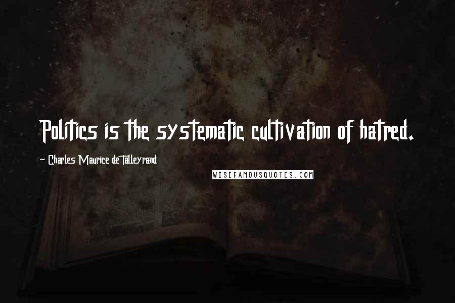 Charles Maurice De Talleyrand Quotes: Politics is the systematic cultivation of hatred.