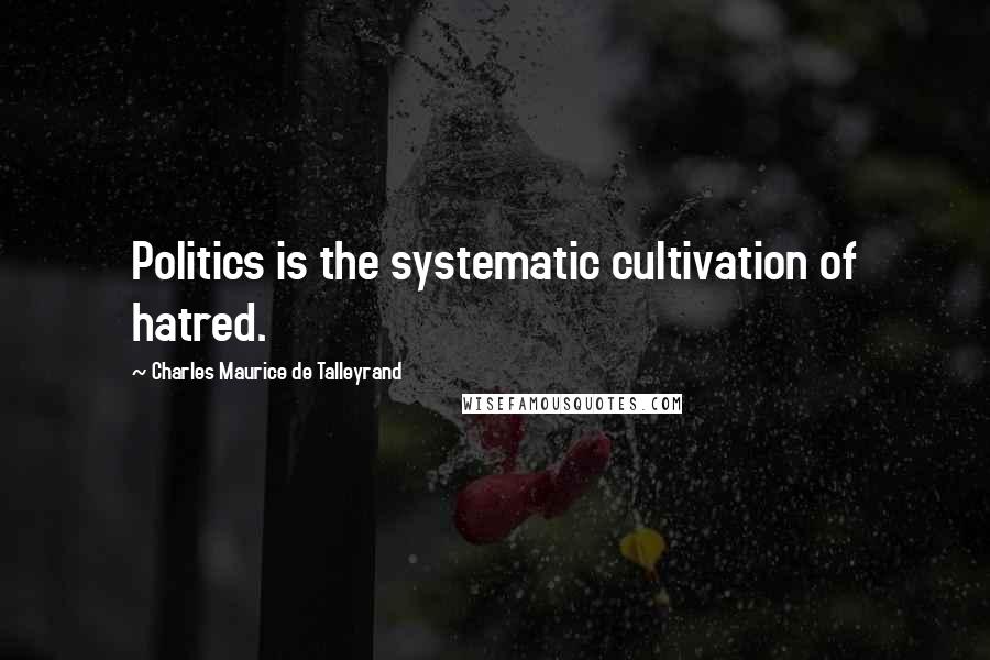 Charles Maurice De Talleyrand Quotes: Politics is the systematic cultivation of hatred.