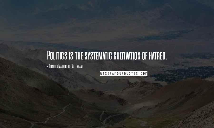 Charles Maurice De Talleyrand Quotes: Politics is the systematic cultivation of hatred.