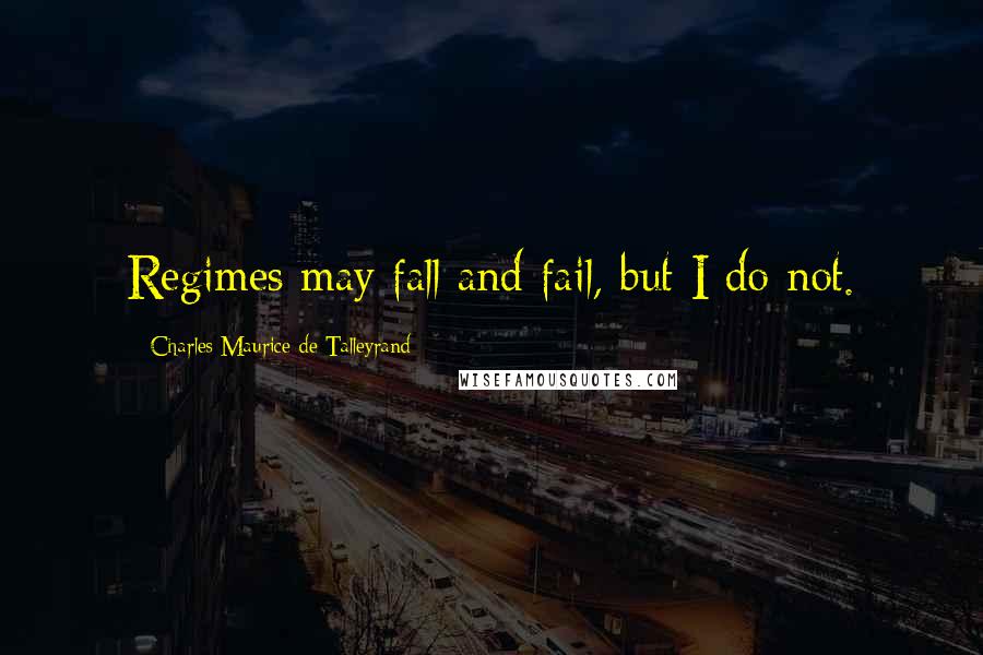 Charles Maurice De Talleyrand Quotes: Regimes may fall and fail, but I do not.