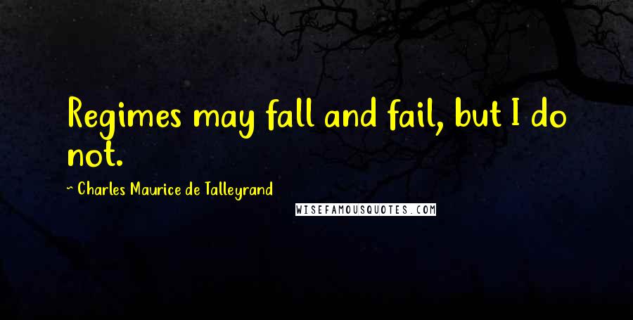 Charles Maurice De Talleyrand Quotes: Regimes may fall and fail, but I do not.