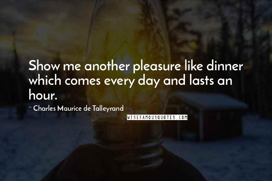 Charles Maurice De Talleyrand Quotes: Show me another pleasure like dinner which comes every day and lasts an hour.