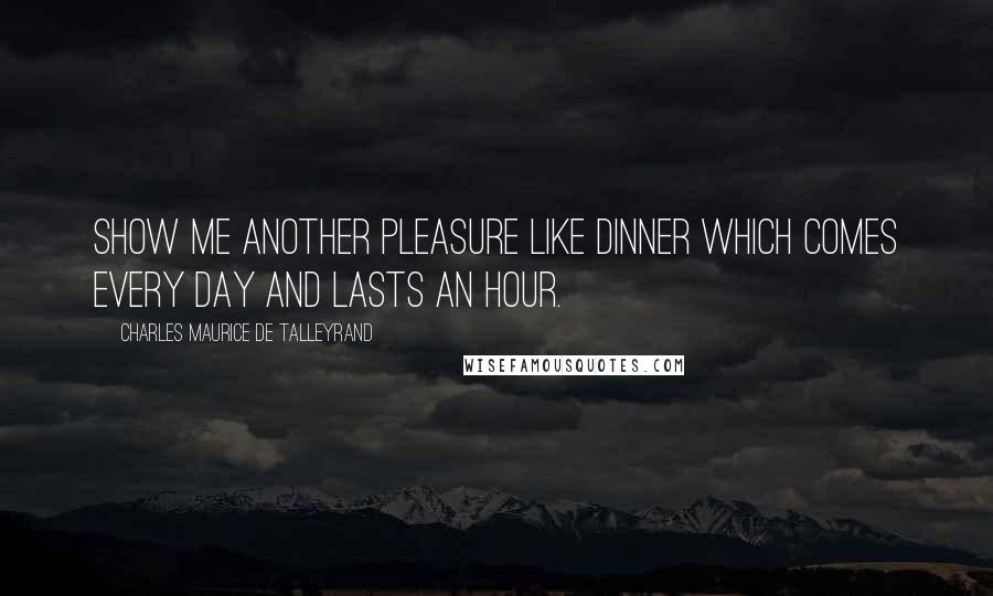 Charles Maurice De Talleyrand Quotes: Show me another pleasure like dinner which comes every day and lasts an hour.