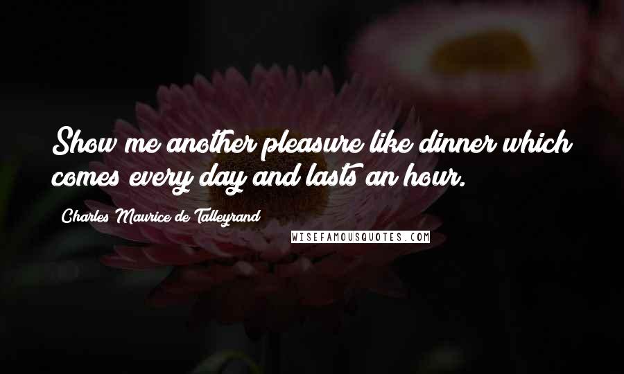 Charles Maurice De Talleyrand Quotes: Show me another pleasure like dinner which comes every day and lasts an hour.