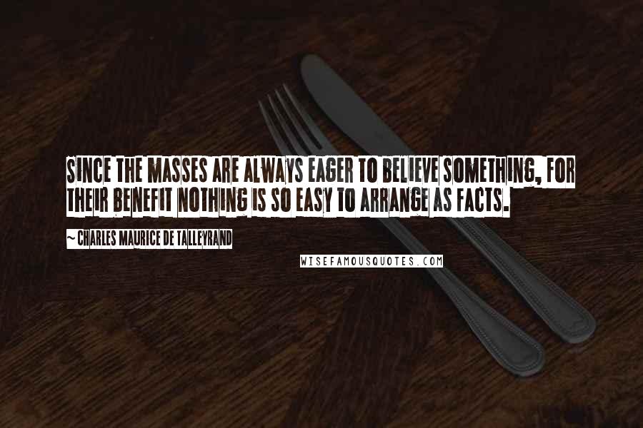 Charles Maurice De Talleyrand Quotes: Since the masses are always eager to believe something, for their benefit nothing is so easy to arrange as facts.
