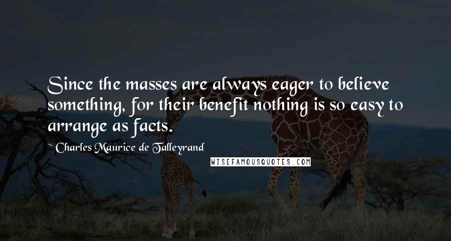 Charles Maurice De Talleyrand Quotes: Since the masses are always eager to believe something, for their benefit nothing is so easy to arrange as facts.