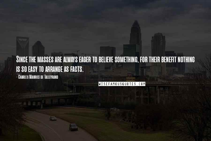 Charles Maurice De Talleyrand Quotes: Since the masses are always eager to believe something, for their benefit nothing is so easy to arrange as facts.