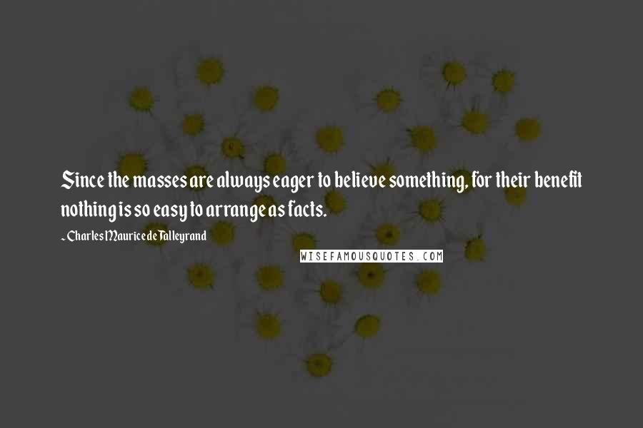 Charles Maurice De Talleyrand Quotes: Since the masses are always eager to believe something, for their benefit nothing is so easy to arrange as facts.