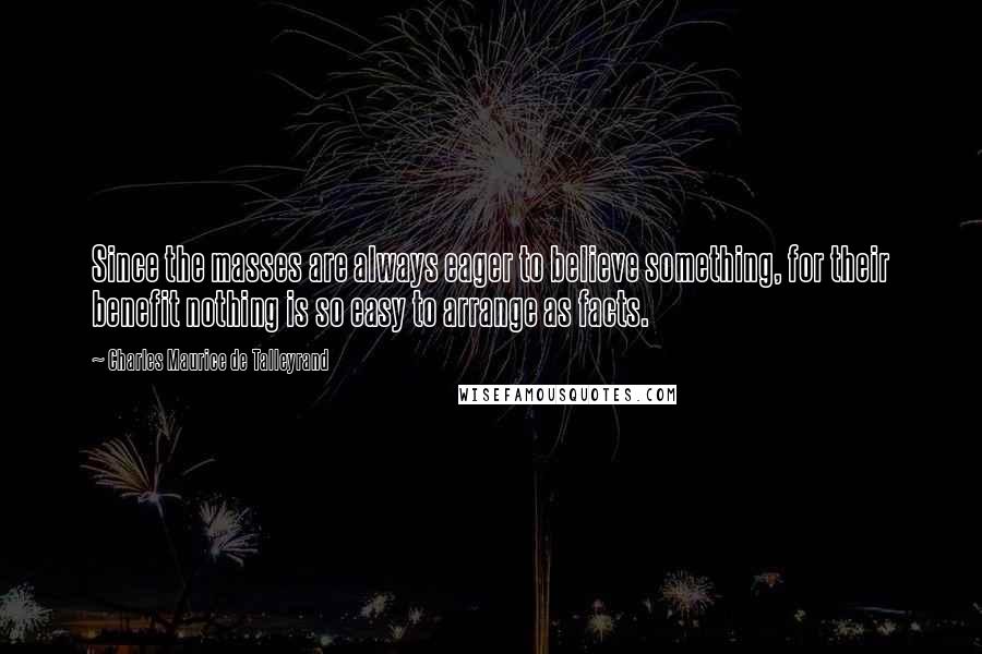 Charles Maurice De Talleyrand Quotes: Since the masses are always eager to believe something, for their benefit nothing is so easy to arrange as facts.