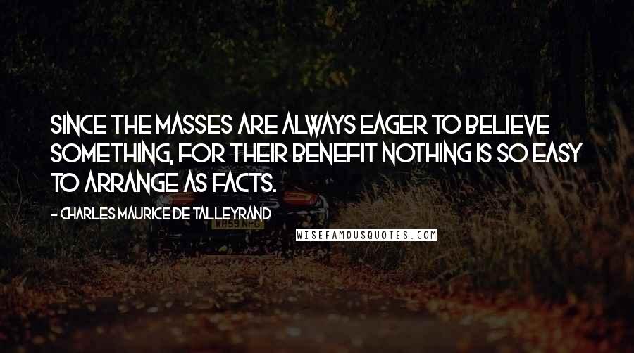 Charles Maurice De Talleyrand Quotes: Since the masses are always eager to believe something, for their benefit nothing is so easy to arrange as facts.