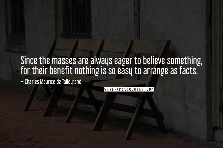 Charles Maurice De Talleyrand Quotes: Since the masses are always eager to believe something, for their benefit nothing is so easy to arrange as facts.