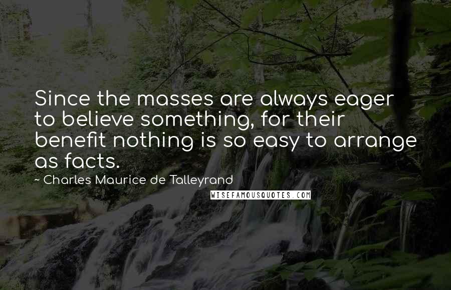 Charles Maurice De Talleyrand Quotes: Since the masses are always eager to believe something, for their benefit nothing is so easy to arrange as facts.