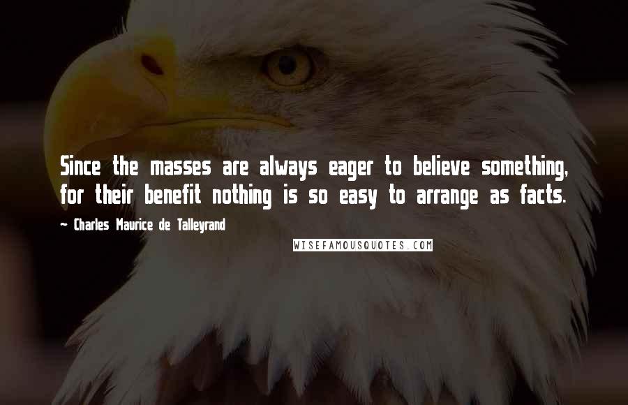Charles Maurice De Talleyrand Quotes: Since the masses are always eager to believe something, for their benefit nothing is so easy to arrange as facts.