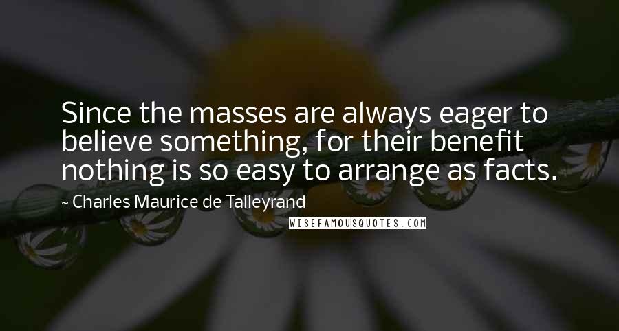 Charles Maurice De Talleyrand Quotes: Since the masses are always eager to believe something, for their benefit nothing is so easy to arrange as facts.