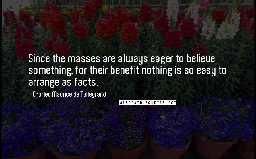 Charles Maurice De Talleyrand Quotes: Since the masses are always eager to believe something, for their benefit nothing is so easy to arrange as facts.