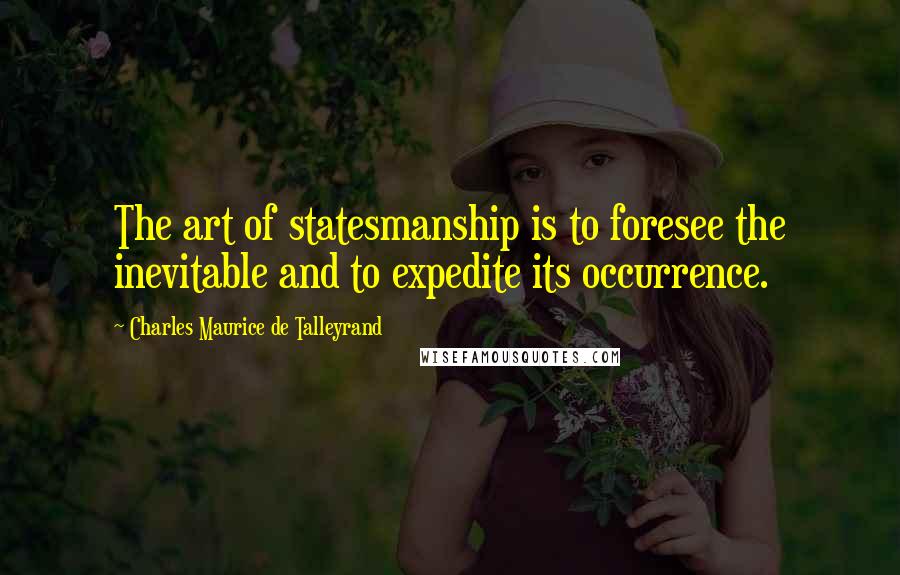 Charles Maurice De Talleyrand Quotes: The art of statesmanship is to foresee the inevitable and to expedite its occurrence.