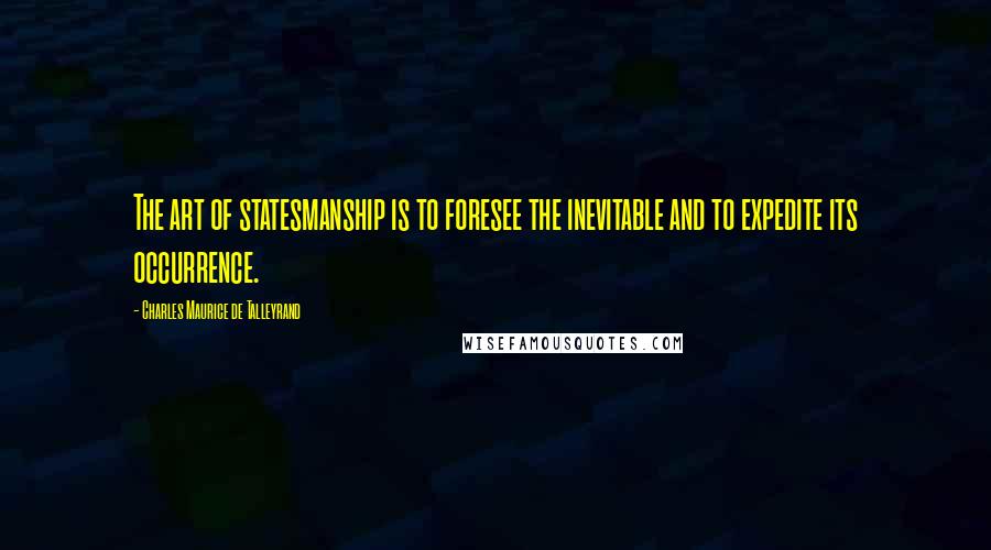 Charles Maurice De Talleyrand Quotes: The art of statesmanship is to foresee the inevitable and to expedite its occurrence.