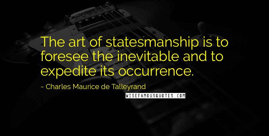 Charles Maurice De Talleyrand Quotes: The art of statesmanship is to foresee the inevitable and to expedite its occurrence.